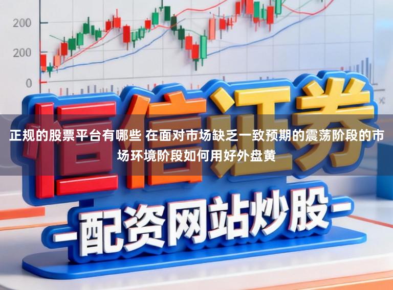 正规的股票平台有哪些 在面对市场缺乏一致预期的震荡阶段的市场环境阶段如何用好外盘黄