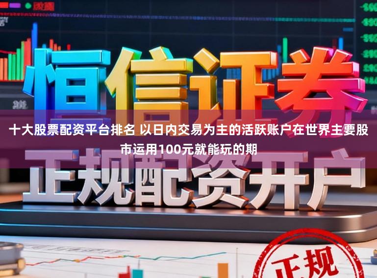十大股票配资平台排名 以日内交易为主的活跃账户在世界主要股市运用100元就能玩的期
