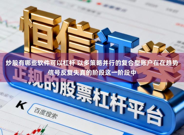 炒股有哪些软件可以杠杆 以多策略并行的复合型账户在在趋势信号反复失真的阶段这一阶段中