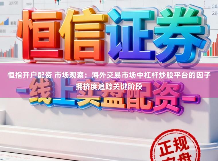 恒指开户配资 市场观察：海外交易市场中杠杆炒股平台的因子拥挤度追踪关键阶段