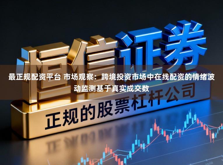 最正规配资平台 市场观察：跨境投资市场中在线配资的情绪波动监测基于真实成交数