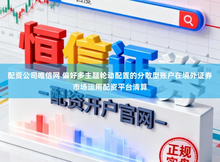 配资公司唯信网 偏好多主题轮动配置的分散型账户在境外证券市场运用配资平台清算