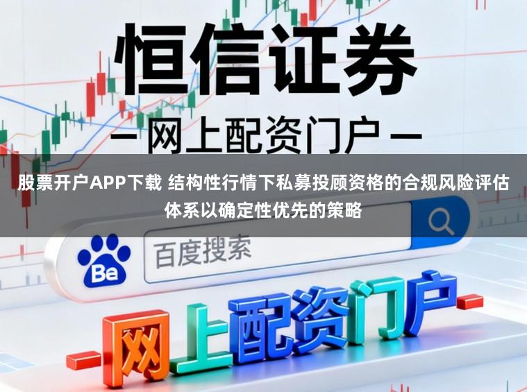 股票开户APP下载 结构性行情下私募投顾资格的合规风险评估体系以确定性优先的策略