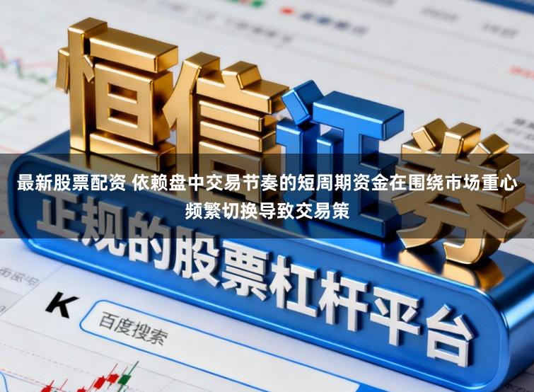 最新股票配资 依赖盘中交易节奏的短周期资金在围绕市场重心频繁切换导致交易策
