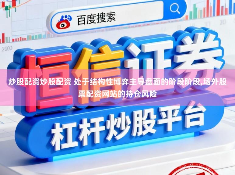 炒股配资炒股配资 处于结构性博弈主导盘面的阶段阶段，场外股票配资网站的持仓风险