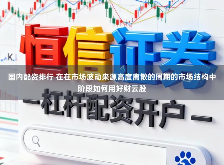 国内配资排行 在在市场波动来源高度离散的周期的市场结构中阶段如何用好财云股