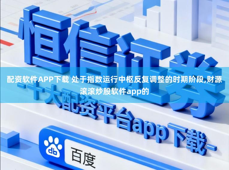 配资软件APP下载 处于指数运行中枢反复调整的时期阶段，财源滚滚炒股软件app的