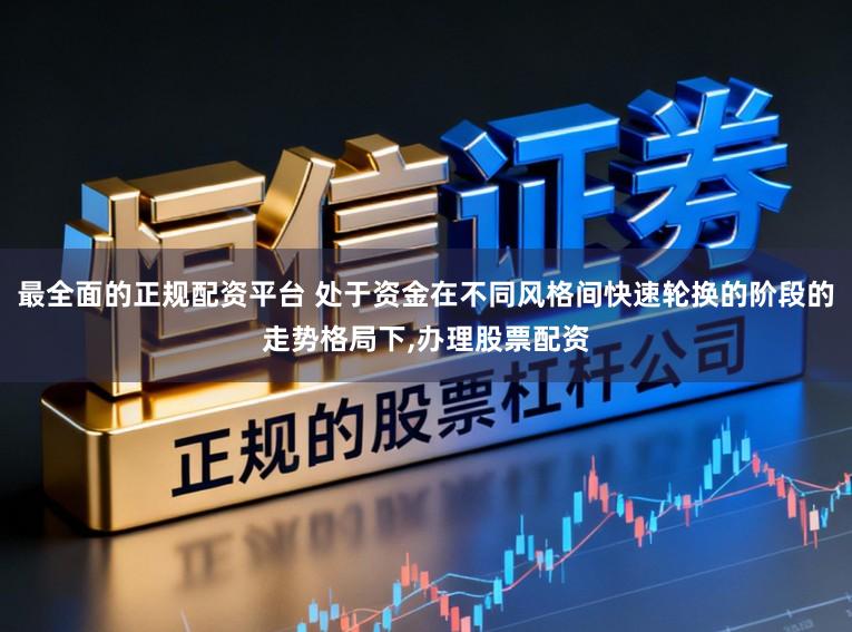 最全面的正规配资平台 处于资金在不同风格间快速轮换的阶段的走势格局下，办理股票配资