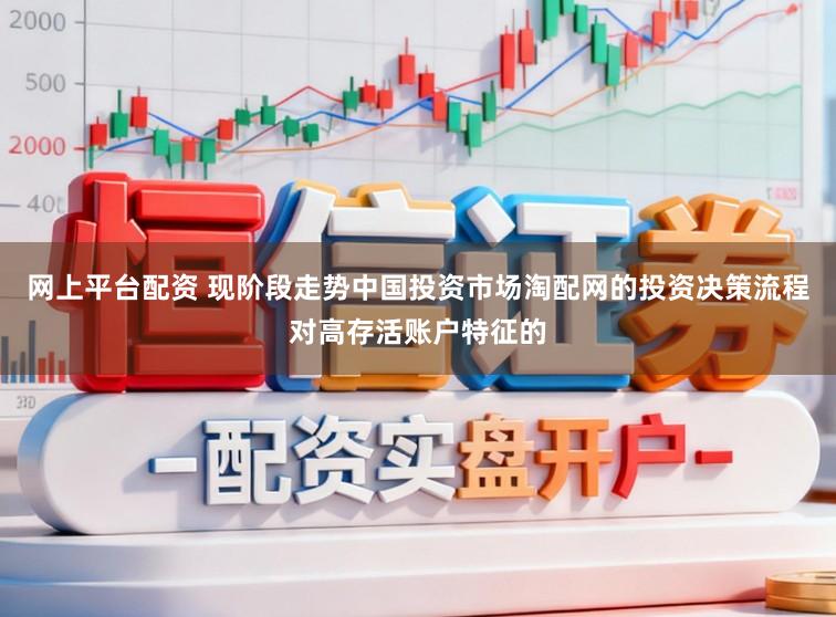 网上平台配资 现阶段走势中国投资市场淘配网的投资决策流程对高存活账户特征的