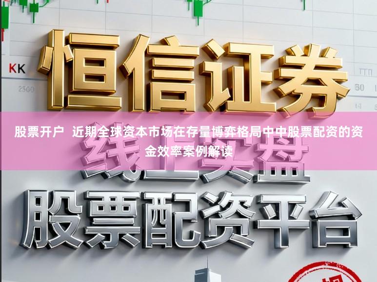 股票开户 近期全球资本市场在存量博弈格局中中股票配资的资金效率案例解读