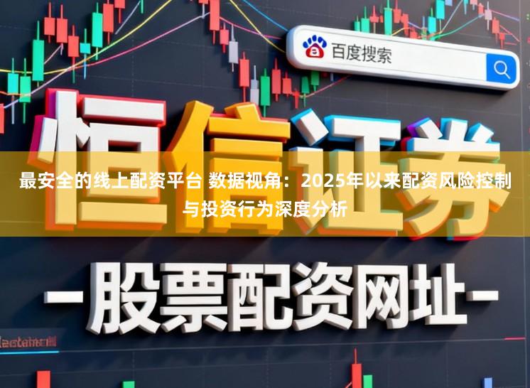 最安全的线上配资平台 数据视角：2025年以来配资风险控制与投资行为深度分析
