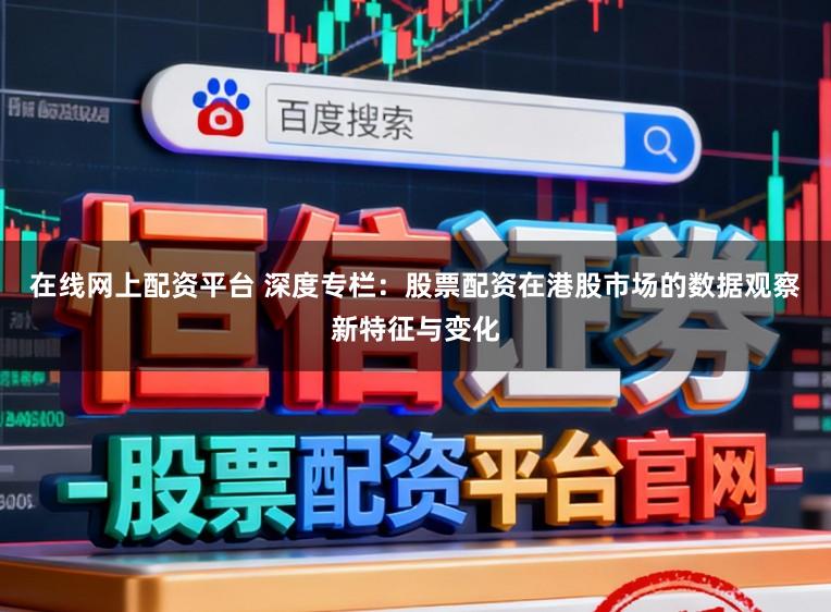 在线网上配资平台 深度专栏：股票配资在港股市场的数据观察新特征与变化