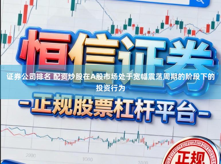 证券公司排名 配资炒股在A股市场处于宽幅震荡周期的阶段下的投资行为