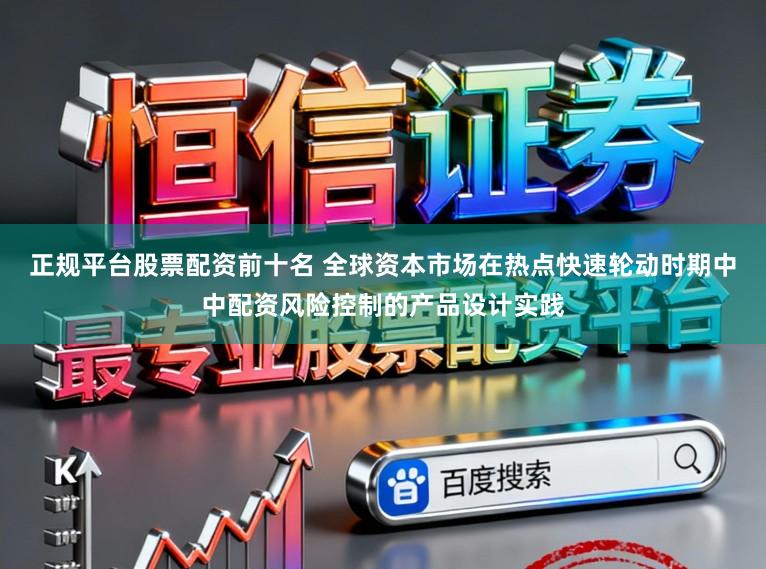 正规平台股票配资前十名 全球资本市场在热点快速轮动时期中中配资风险控制的产品设计实践
