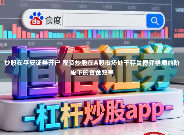 炒股在平安证券开户 配资炒股在A股市场处于存量博弈格局的阶段下的资金效率