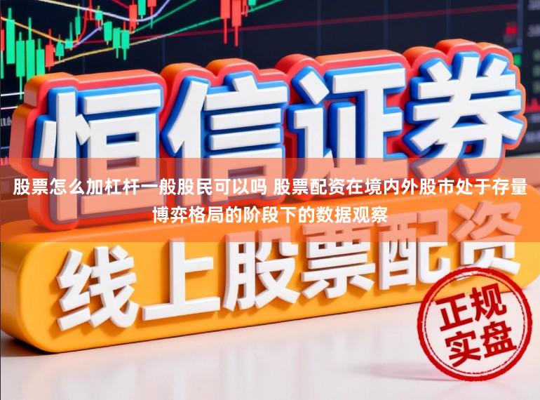 股票怎么加杠杆一般股民可以吗 股票配资在境内外股市处于存量博弈格局的阶段下的数据观察