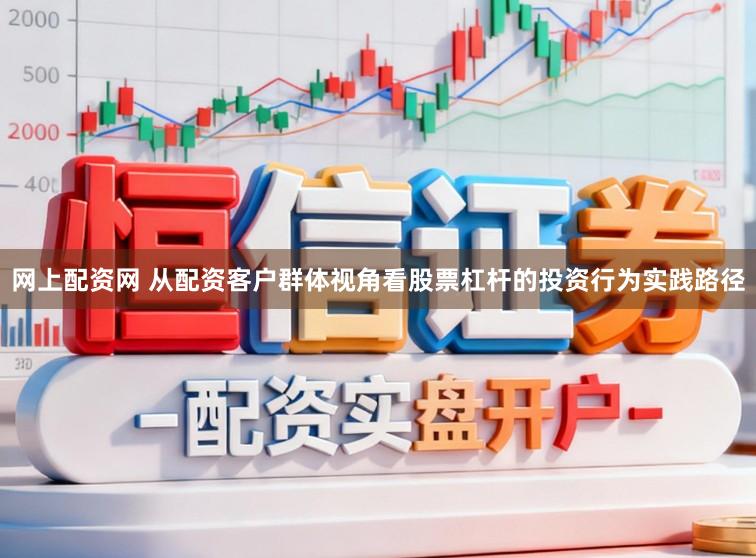 网上配资网 从配资客户群体视角看股票杠杆的投资行为实践路径