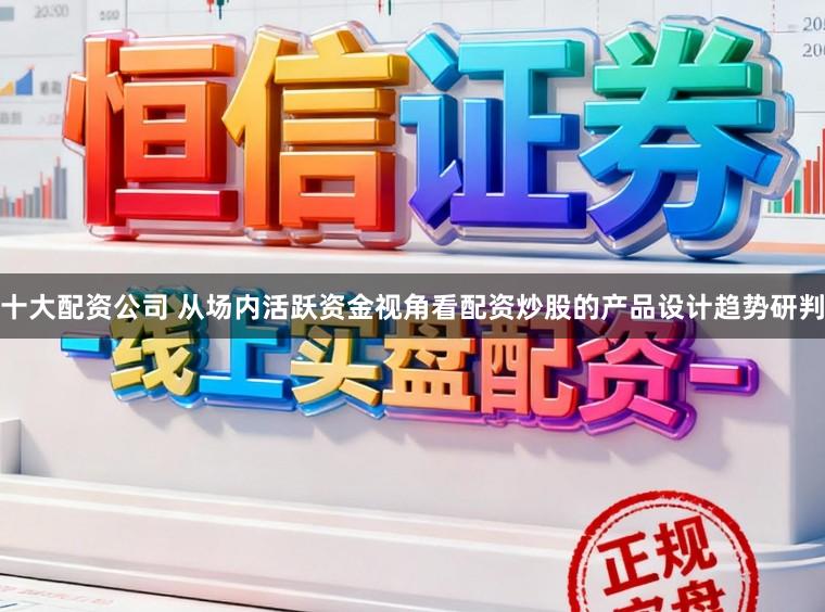 十大配资公司 从场内活跃资金视角看配资炒股的产品设计趋势研判