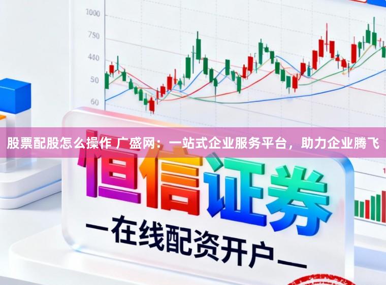 股票配股怎么操作 广盛网：一站式企业服务平台，助力企业腾飞
