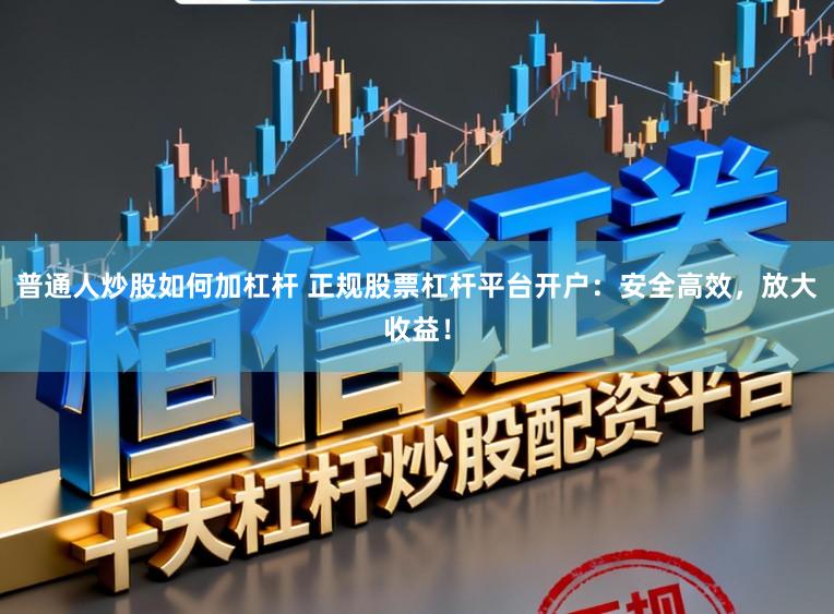 普通人炒股如何加杠杆 正规股票杠杆平台开户：安全高效，放大收益！