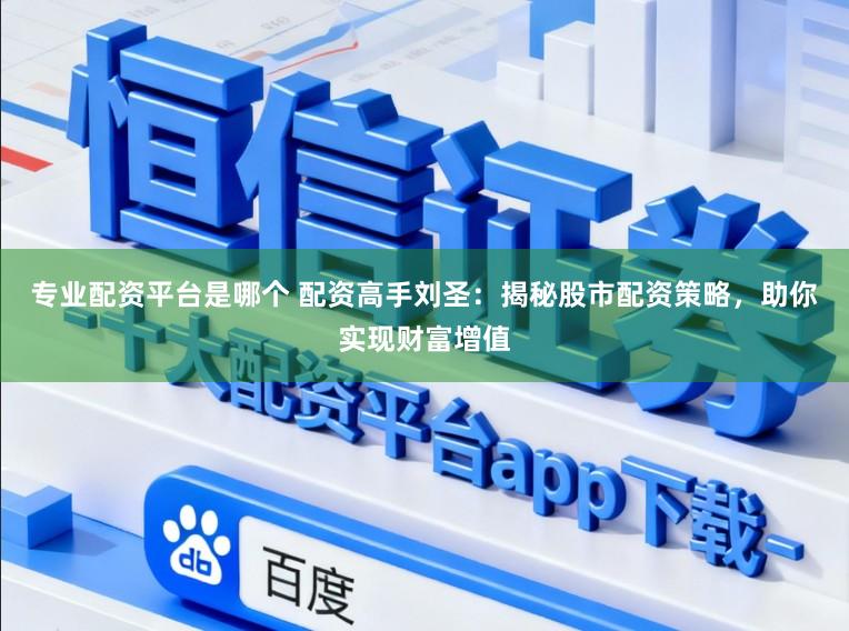 专业配资平台是哪个 配资高手刘圣：揭秘股市配资策略，助你实现财富增值