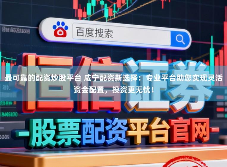 最可靠的配资炒股平台 咸宁配资新选择：专业平台助您实现灵活资金配置，投资更无忧！