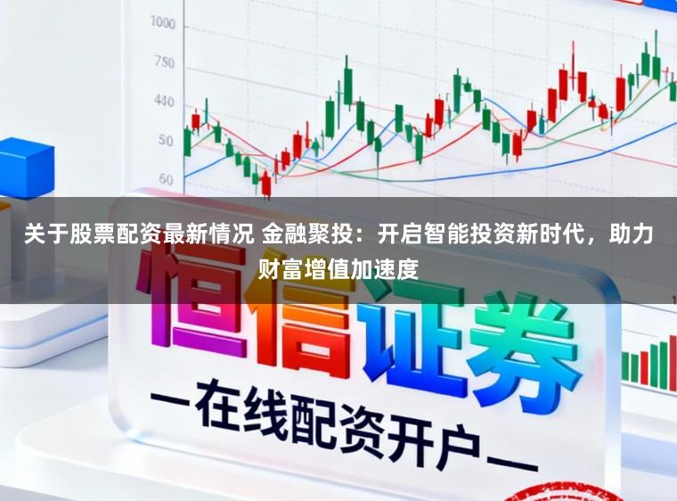 关于股票配资最新情况 金融聚投：开启智能投资新时代，助力财富增值加速度