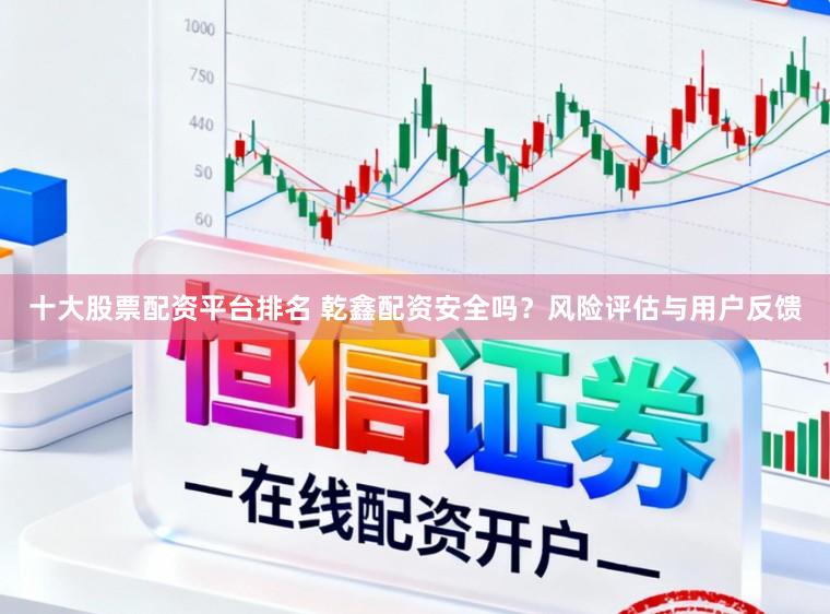 十大股票配资平台排名 乾鑫配资安全吗？风险评估与用户反馈