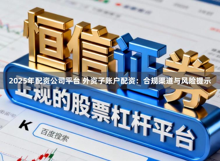 2025年配资公司平台 外资子账户配资:合规渠道与风险提示