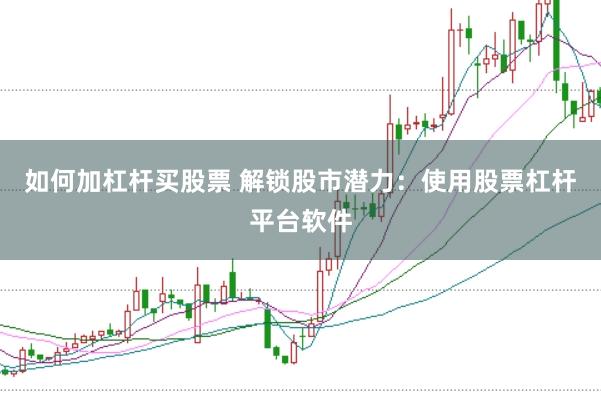 如何加杠杆买股票 解锁股市潜力：使用股票杠杆平台软件