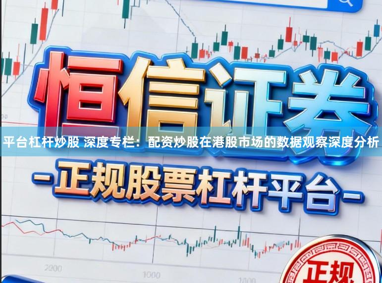 平台杠杆炒股 深度专栏：配资炒股在港股市场的数据观察深度分析