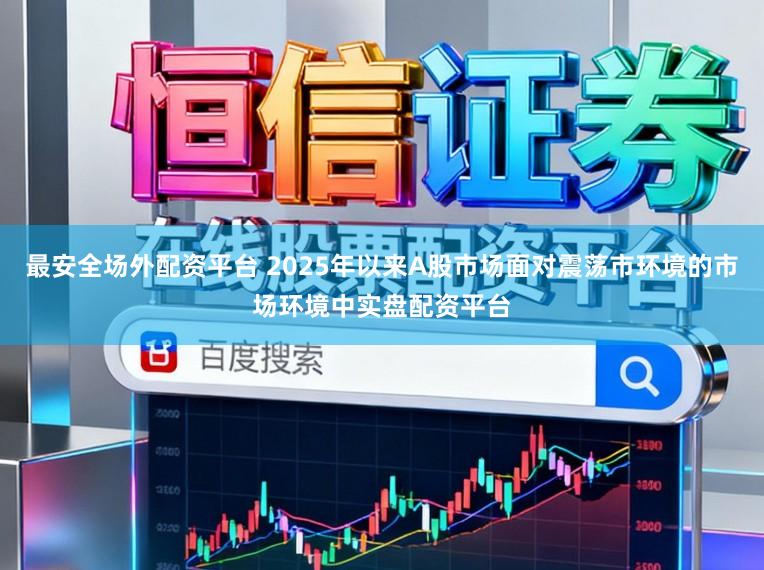 最安全场外配资平台 2025年以来A股市场面对震荡市环境的市场环境中实盘配资平台