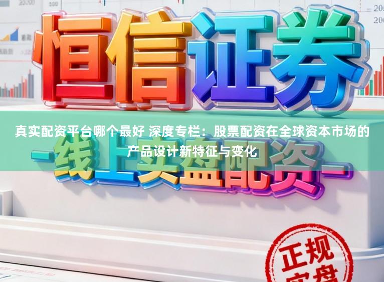 真实配资平台哪个最好 深度专栏：股票配资在全球资本市场的产品设计新特征与变化