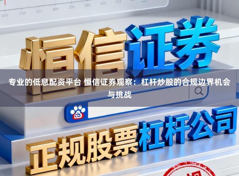 专业的低息配资平台 恒信证券观察：杠杆炒股的合规边界机会与挑战