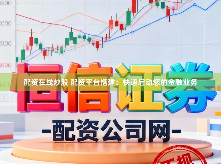 配资在线炒股 配资平台搭建：快速启动您的金融业务