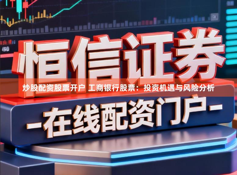 炒股配资股票开户 工商银行股票:投资机遇与风险分析