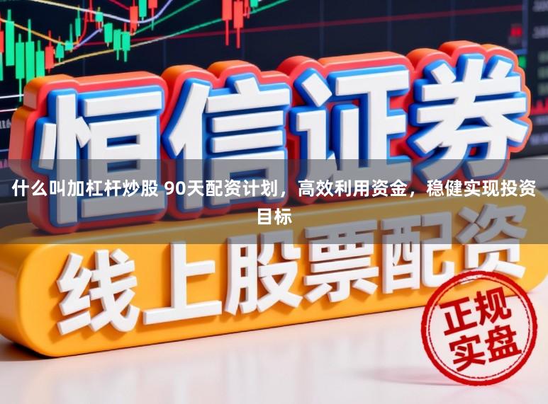 什么叫加杠杆炒股 90天配资计划,高效利用资金,稳健实现投资目标