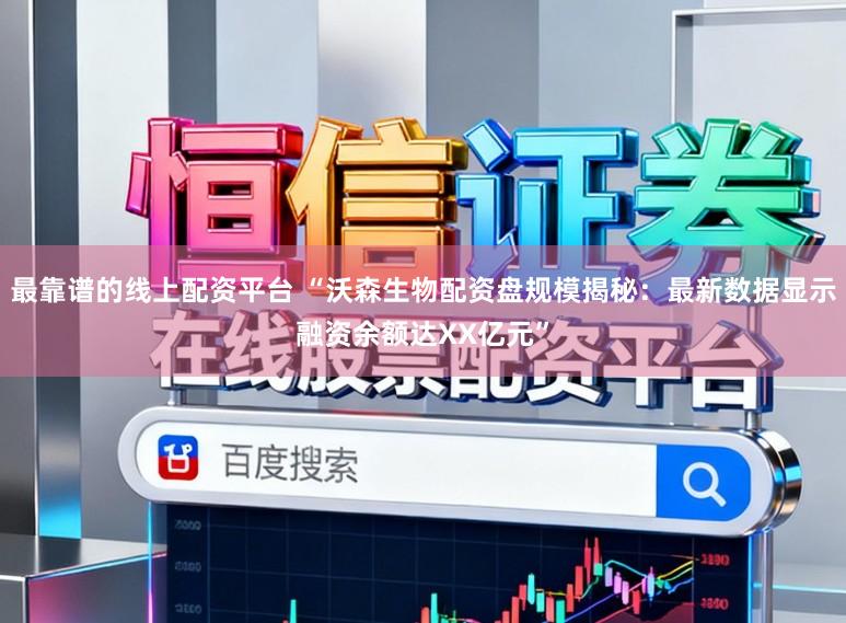 最靠谱的线上配资平台 “沃森生物配资盘规模揭秘:最新数据显示融资余额达XX亿元”