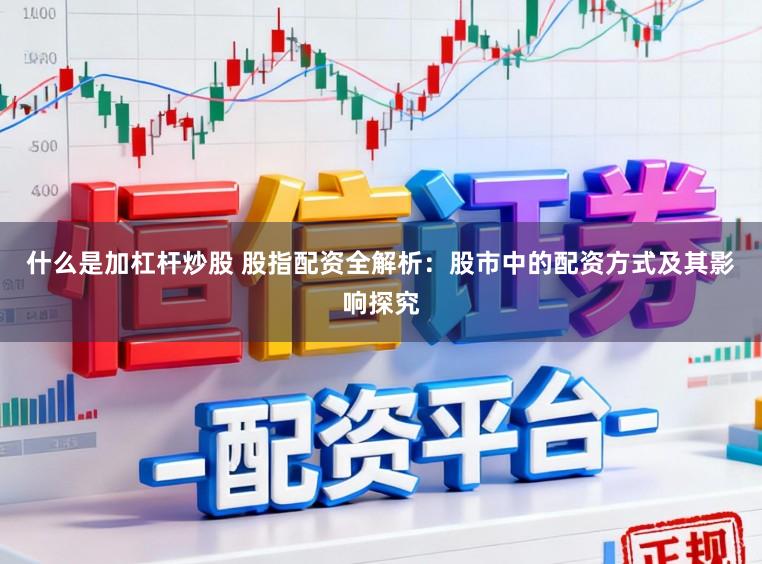 什么是加杠杆炒股 股指配资全解析:股市中的配资方式及其影响探究