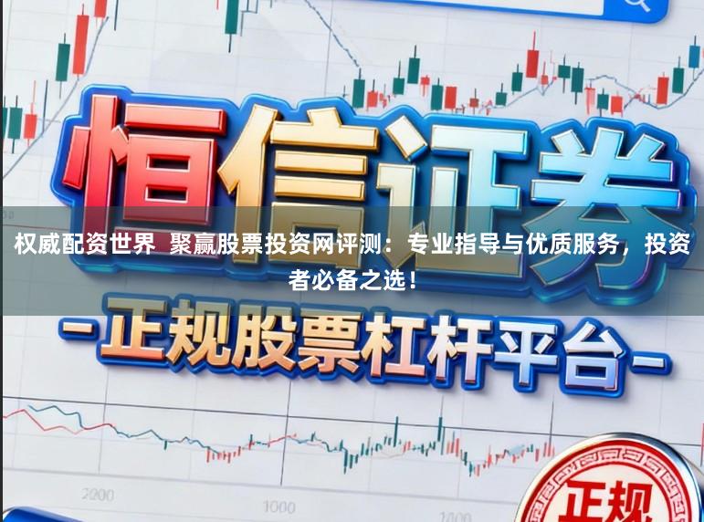 权威配资世界 聚赢股票投资网评测:专业指导与优质服务,投资者必备之选!