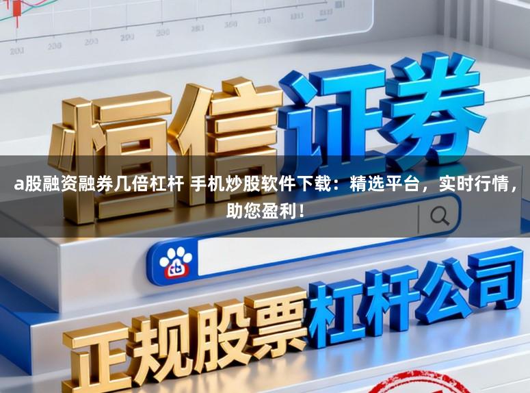 a股融资融券几倍杠杆 手机炒股软件下载:精选平台,实时行情,助您盈利!