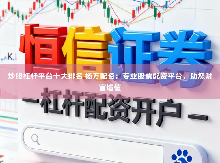 炒股杠杆平台十大排名 杨方配资：专业股票配资平台，助您财富增值