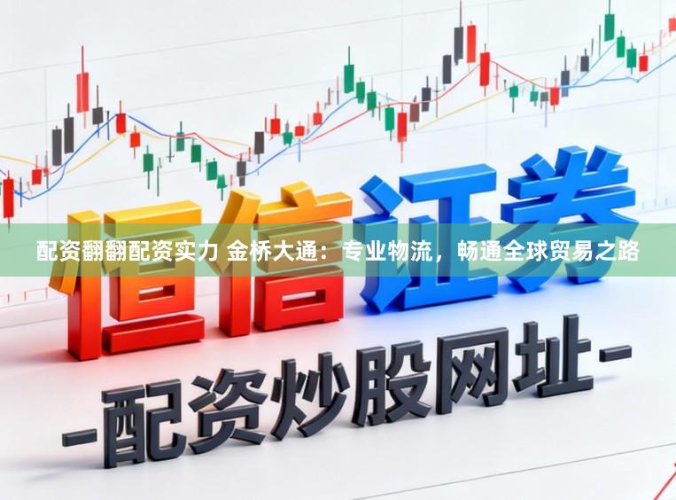配资翻翻配资实力 金桥大通：专业物流，畅通全球贸易之路