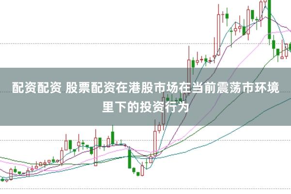 配资配资 股票配资在港股市场在当前震荡市环境里下的投资行为