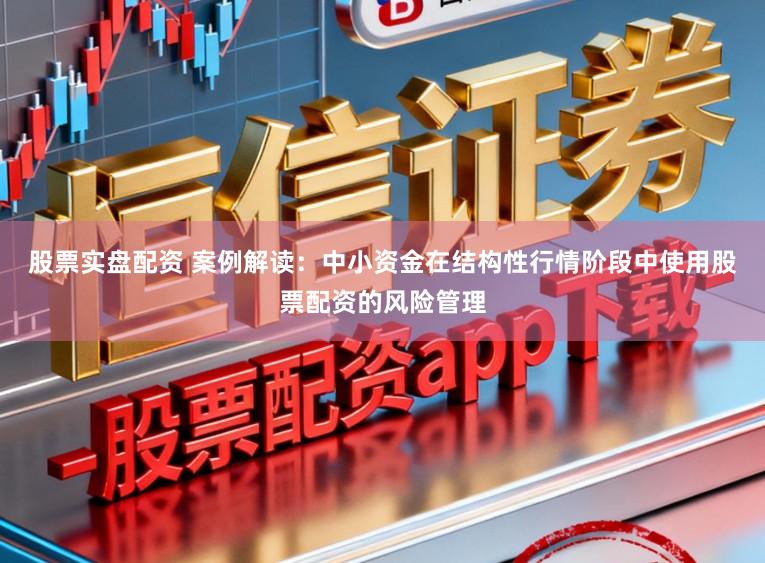 股票实盘配资 案例解读：中小资金在结构性行情阶段中使用股票配资的风险管理