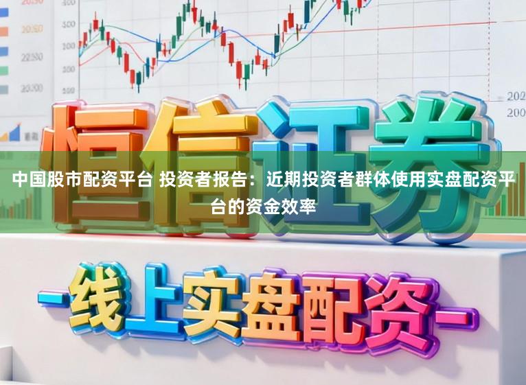 中国股市配资平台 投资者报告：近期投资者群体使用实盘配资平台的资金效率