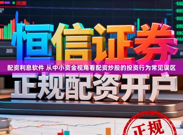 配资利息软件 从中小资金视角看配资炒股的投资行为常见误区