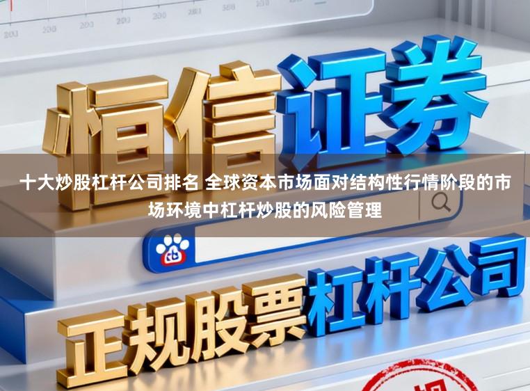 十大炒股杠杆公司排名 全球资本市场面对结构性行情阶段的市场环境中杠杆炒股的风险管理