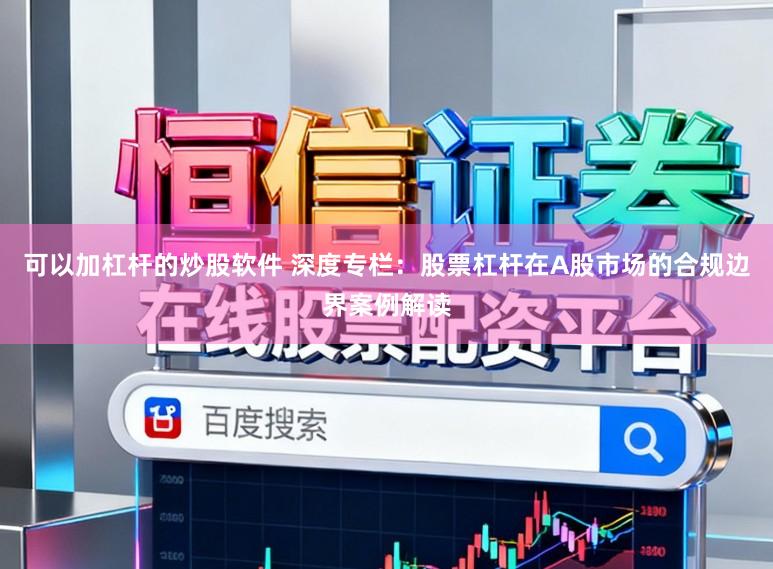 可以加杠杆的炒股软件 深度专栏：股票杠杆在A股市场的合规边界案例解读