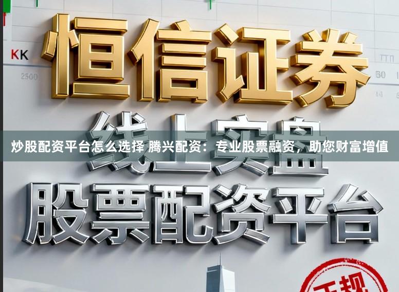 炒股配资平台怎么选择 腾兴配资：专业股票融资，助您财富增值
